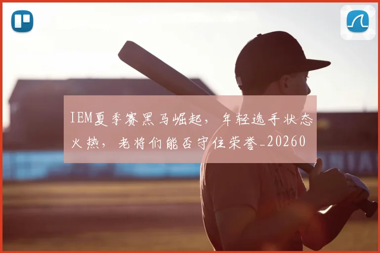 IEM夏季赛黑马崛起，年轻选手状态火热，老将们能否守住荣誉_20260714202825