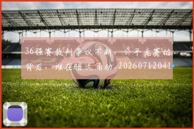 36强赛裁判争议不断,公平竞赛的背后,谁在暗流涌动_20260712041230