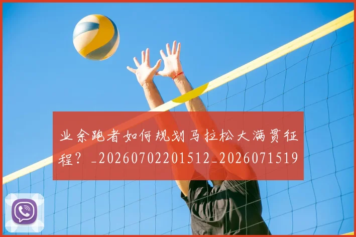 业余跑者如何规划马拉松大满贯征程？_20260702201512_20260715193509