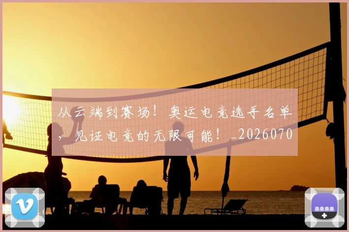 从云端到赛场!奥运电竞选手名单,见证电竞的无限可能!_20260708185655_20260718201913