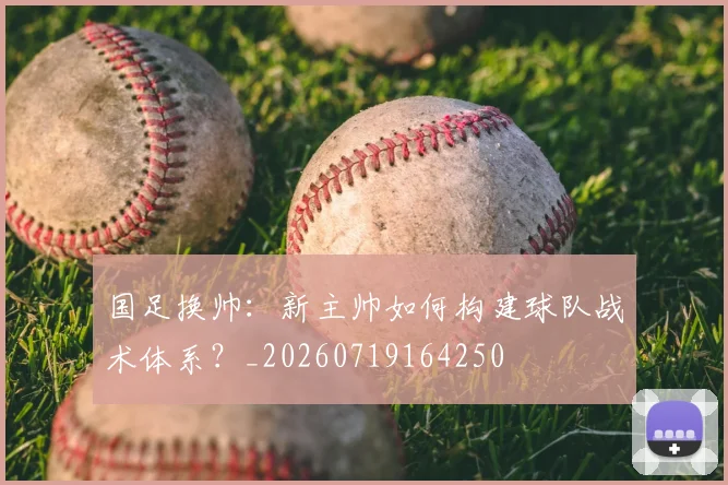 国足换帅：新主帅如何构建球队战术体系？_20260719164250