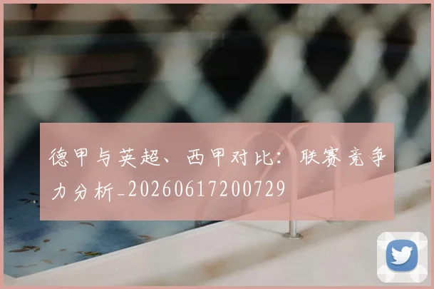 德甲与英超、西甲对比:联赛竞争力分析_20260617200729