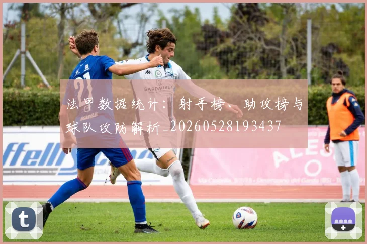 法甲数据统计：射手榜、助攻榜与球队攻防解析_20260528193437