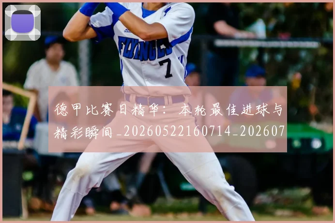 德甲比赛日精华:本轮最佳进球与精彩瞬间_20260522160714_20260722161803