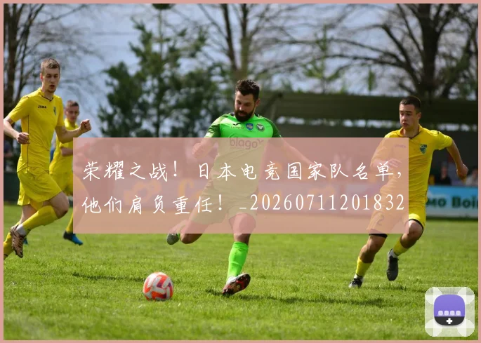 荣耀之战！日本电竞国家队名单，他们肩负重任！_20260711201832