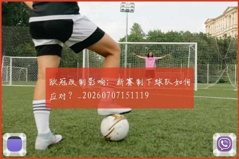 欧冠改制影响:新赛制下球队如何应对?_20260707151119