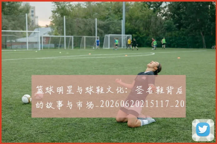 篮球明星与球鞋文化：签名鞋背后的故事与市场_20260620215117_20260708200000