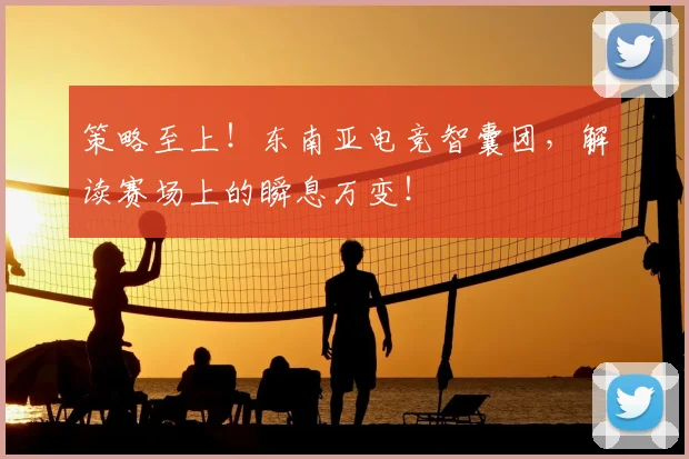 策略至上！东南亚电竞智囊团，解读赛场上的瞬息万变！