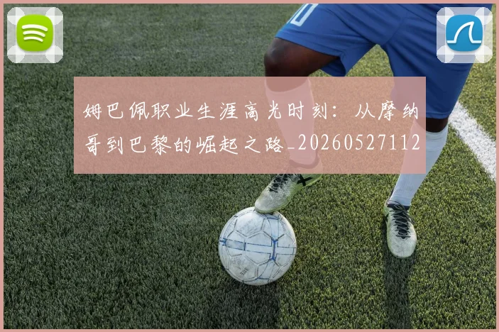 姆巴佩职业生涯高光时刻:从摩纳哥到巴黎的崛起之路_20260527112209_20260703232113