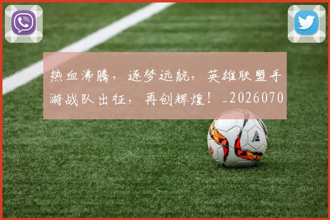 热血沸腾，逐梦远航，英雄联盟手游战队出征，再创辉煌！_20260707155059
