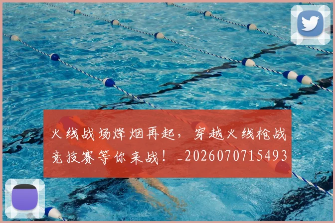 火线战场烽烟再起，穿越火线枪战竞技赛等你来战！_20260707154934_20260802153451