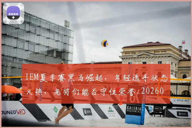 IEM夏季赛黑马崛起，年轻选手状态火热，老将们能否守住荣誉_20260701214600_20260714202828