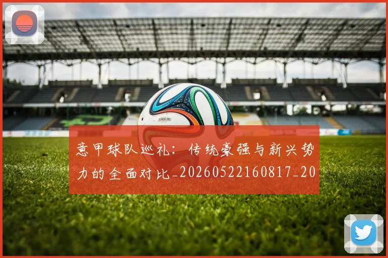 意甲球队巡礼:传统豪强与新兴势力的全面对比_20260522160817_20260723180156