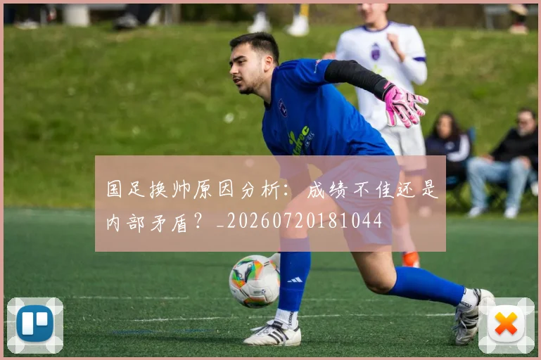 国足换帅原因分析：成绩不佳还是内部矛盾？_20260720181044