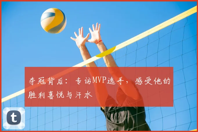 夺冠背后：专访MVP选手，感受他的胜利喜悦与汗水