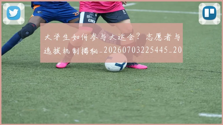 大学生如何参与大运会？志愿者与选拔机制揭秘_20260703225445_20260719171405