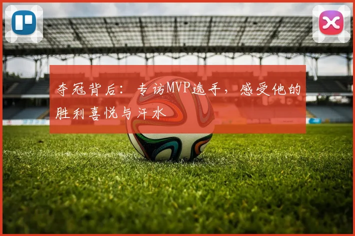 夺冠背后：专访MVP选手，感受他的胜利喜悦与汗水