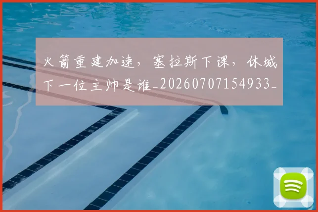 火箭重建加速，塞拉斯下课，休城下一位主帅是谁_20260707154933_20260802153450