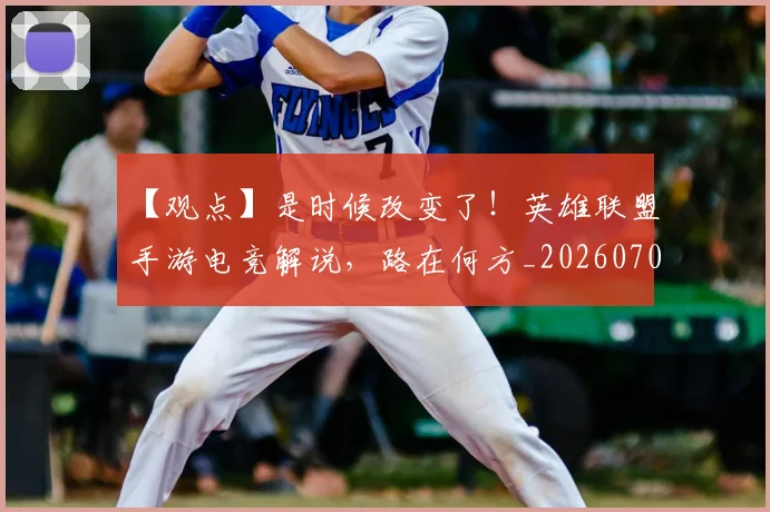 【观点】是时候改变了！英雄联盟手游电竞解说，路在何方_20260702172916_20260716181121