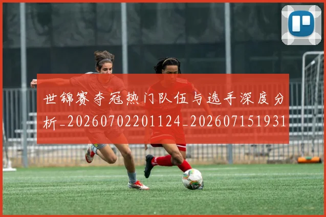 世锦赛夺冠热门队伍与选手深度分析_20260702201124_20260715193124