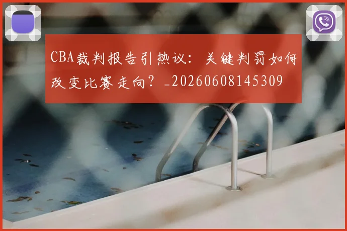 CBA裁判报告引热议:关键判罚如何改变比赛走向?_20260608145309