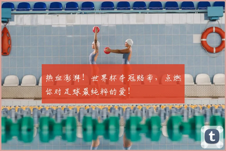 热血澎湃！世界杯夺冠赔率，点燃你对足球最纯粹的爱！