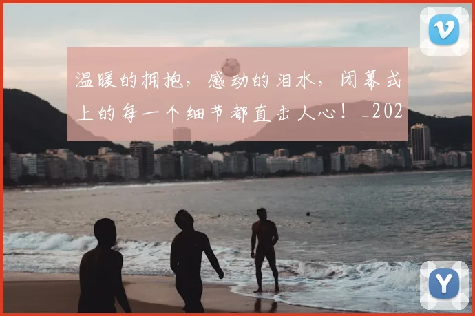 温暖的拥抱，感动的泪水，闭幕式上的每一个细节都直击人心！_20260707154713
