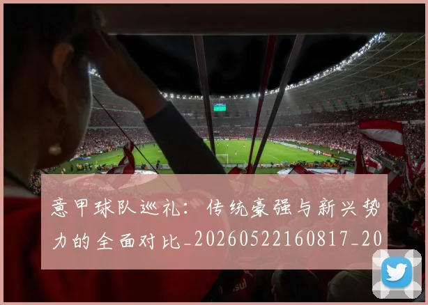 意甲球队巡礼：传统豪强与新兴势力的全面对比_20260522160817_20260704175342_20260723180158