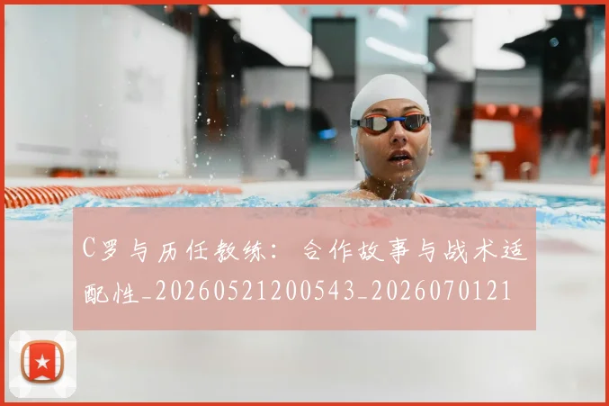 C罗与历任教练：合作故事与战术适配性_20260521200543_20260701212417_20260712050844