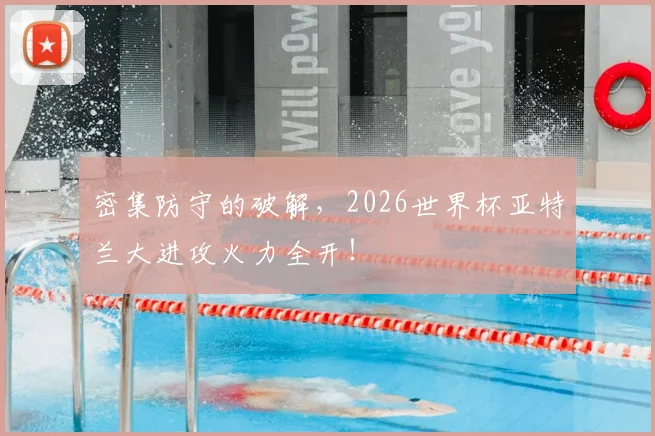 密集防守的破解，2026世界杯亚特兰大进攻火力全开！