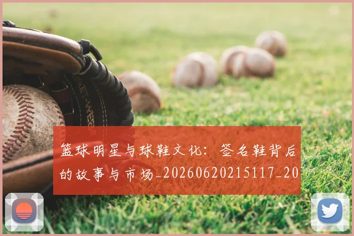 篮球明星与球鞋文化:签名鞋背后的故事与市场_20260620215117_20260708200000
