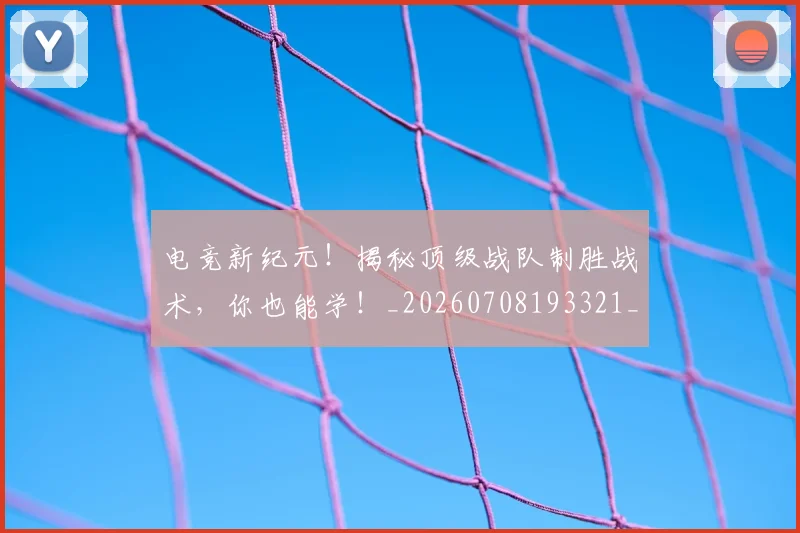 电竞新纪元！揭秘顶级战队制胜战术，你也能学！_20260708193321_20260802162420