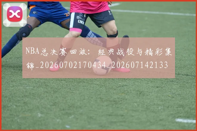 NBA总决赛回放:经典战役与精彩集锦_20260702170434_20260714213303