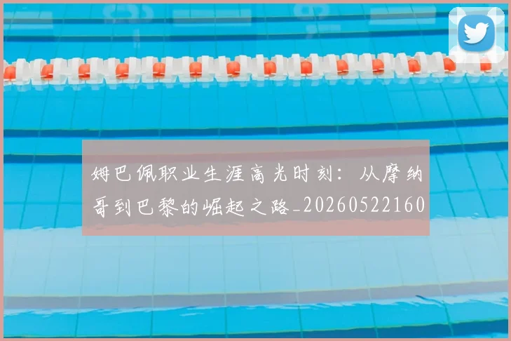 姆巴佩职业生涯高光时刻:从摩纳哥到巴黎的崛起之路_20260522160614_20260703232111