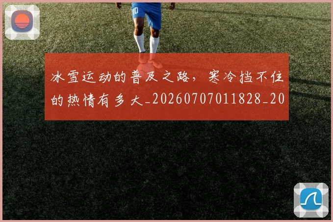 冰雪运动的普及之路，寒冷挡不住的热情有多大_20260707011828_20260718005728