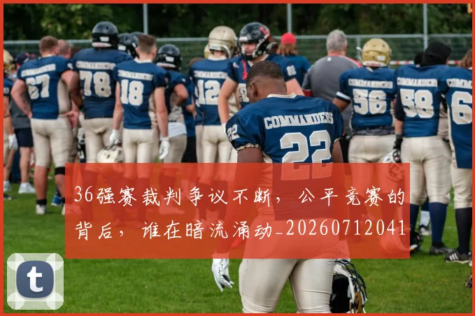 36强赛裁判争议不断，公平竞赛的背后，谁在暗流涌动_20260712041230