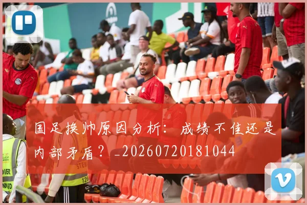 国足换帅原因分析：成绩不佳还是内部矛盾？_20260720181044