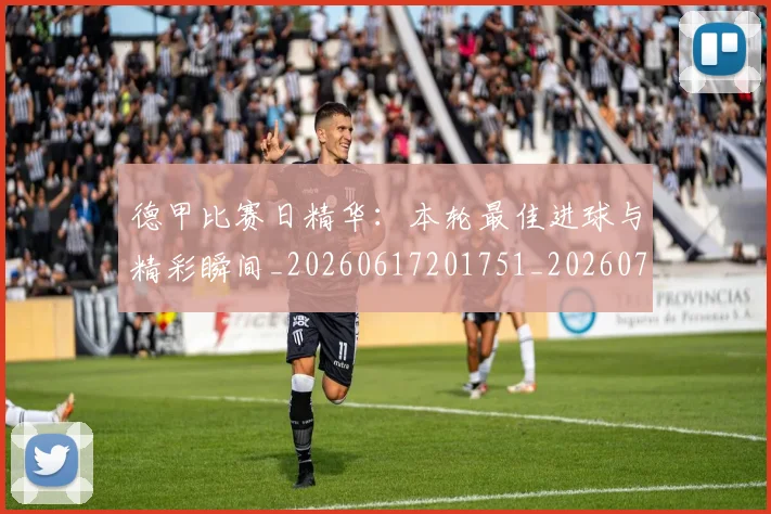 德甲比赛日精华：本轮最佳进球与精彩瞬间_20260617201751_20260722161807