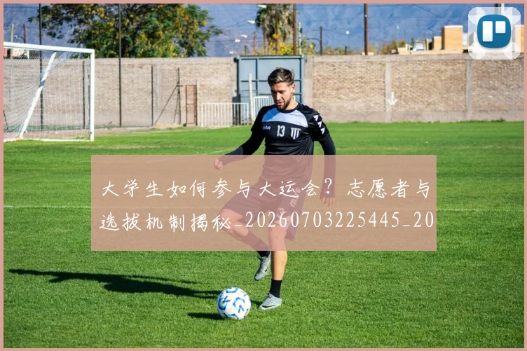 大学生如何参与大运会?志愿者与选拔机制揭秘_20260703225445_20260719171405
