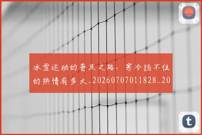 冰雪运动的普及之路，寒冷挡不住的热情有多大_20260707011828_20260718005728