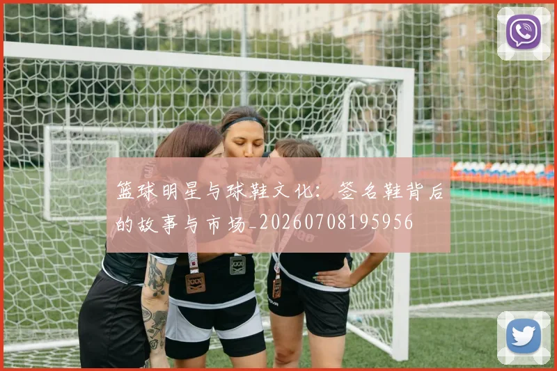 篮球明星与球鞋文化：签名鞋背后的故事与市场_20260708195956