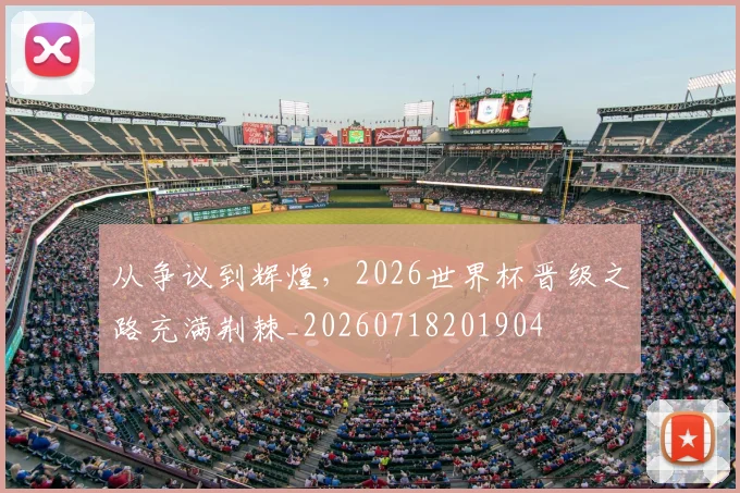 从争议到辉煌，2026世界杯晋级之路充满荆棘_20260718201904