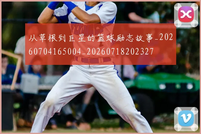 从草根到巨星的篮球励志故事_20260704165004_20260718202327