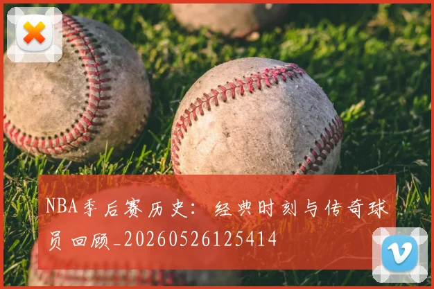 NBA季后赛历史:经典时刻与传奇球员回顾_20260526125414