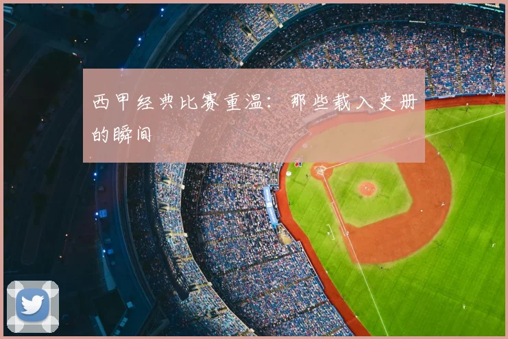 西甲经典比赛重温：那些载入史册的瞬间