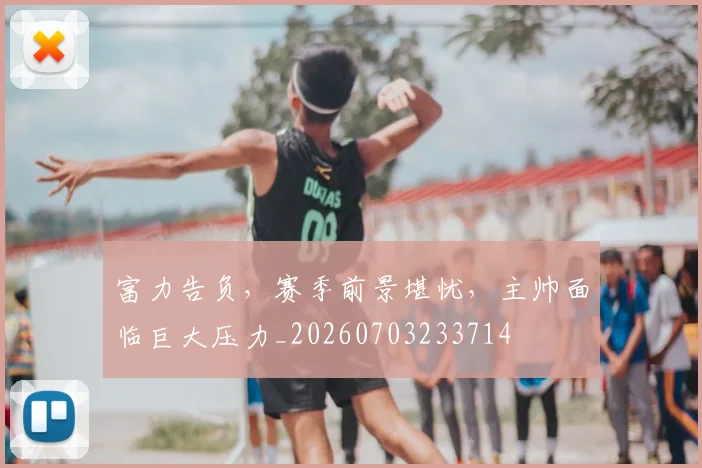 富力告负，赛季前景堪忧，主帅面临巨大压力_20260703233714