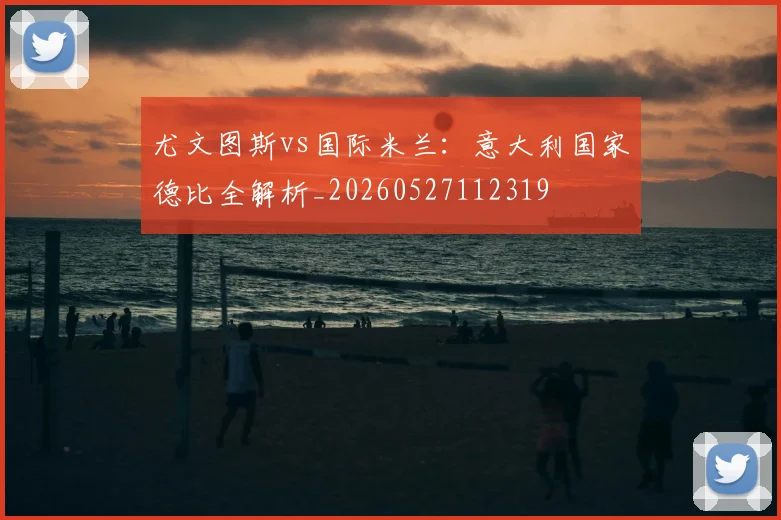 尤文图斯vs国际米兰：意大利国家德比全解析_20260527112319