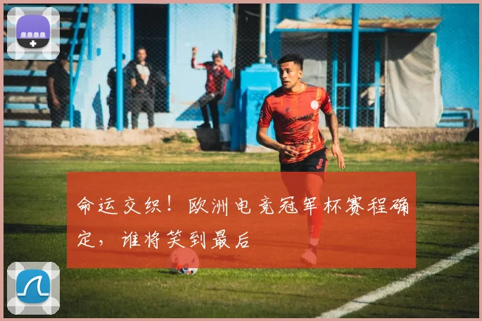 命运交织!欧洲电竞冠军杯赛程确定,谁将笑到最后