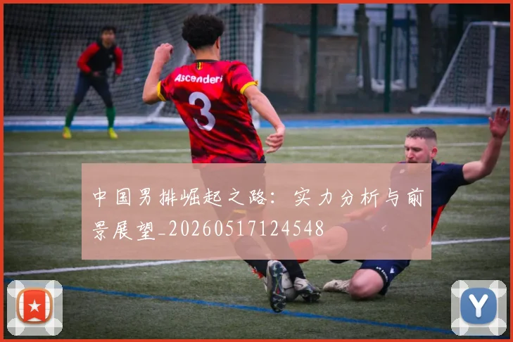 中国男排崛起之路:实力分析与前景展望_20260517124548