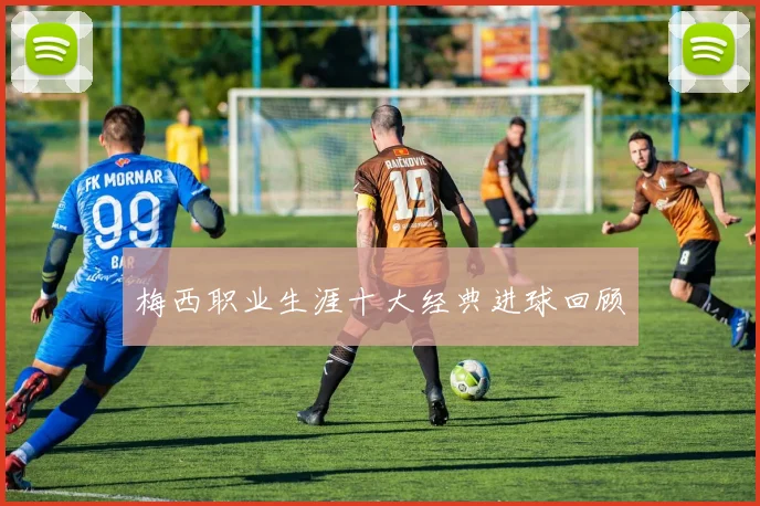 梅西职业生涯十大经典进球回顾